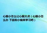 心眼小怎么让心眼大点（心眼小怎么办 下面和小编来学习吧）