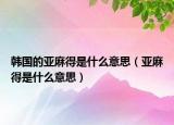 韩国的亚麻得是什么意思（亚麻得是什么意思）