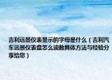 吉利远景仪表显示的字母是什么（吉利汽车远景仪表盘怎么读数具体方法与经验分享给您）