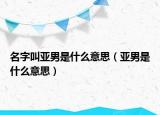 名字叫亚男是什么意思（亚男是什么意思）