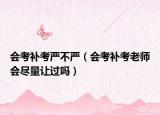 会考补考严不严（会考补考老师会尽量让过吗）