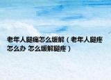 老年人腿痛怎么缓解（老年人腿疼怎么办 怎么缓解腿疼）