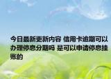 今日最新更新内容 信用卡逾期可以办理停息分期吗 是可以申请停息挂账的