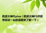 酷派大神f1plus（酷派大神F1评测 想买这一台的话就快了解一下）