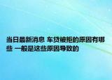当日最新消息 车贷被拒的原因有哪些 一般是这些原因导致的