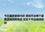 今日最新更新内容 借钱平台哪个最靠谱而且利息低 这五个平台值得选择