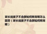 家长说孩子不合群如何教育呢怎么回答（家长说孩子不合群如何教育呢）