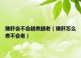 猪肝会不会越煮越老（猪肝怎么煮不会老）