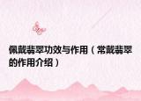 佩戴翡翠功效与作用（常戴翡翠的作用介绍）