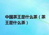 中国茶王是什么茶（茶王是什么茶）