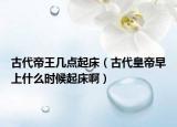 古代帝王几点起床（古代皇帝早上什么时候起床啊）