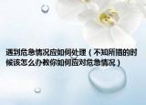 遇到危急情况应如何处理（不知所措的时候该怎么办教你如何应对危急情况）