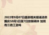 2022年9月07日最新相关报道消息 国庆10月1日至7日放假调休 加班有三倍工资吗