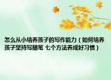 怎么从小培养孩子的写作能力（如何培养孩子坚持写随笔 七个方法养成好习惯）