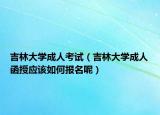 吉林大学成人考试（吉林大学成人函授应该如何报名呢）