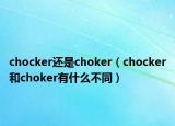 chocker还是choker（chocker和choker有什么不同）