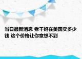 当日最新消息 老干妈在美国卖多少钱 这个价格让你意想不到