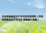 企业申请食品生产许可证所需资料（怎样申请食品生产许可证 需要耐心准备）