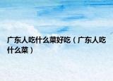 广东人吃什么菜好吃（广东人吃什么菜）