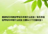 普通专升本跟自考专升本有什么区别（专升本和自考专升本有什么区别 主要从三个方面区别）