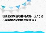 幼儿园教学活动的特点是什么?（幼儿园教学活动的特点是什么）