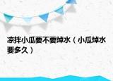 凉拌小瓜要不要焯水（小瓜焯水要多久）