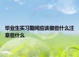 毕业生实习期间应该做些什么注意些什么