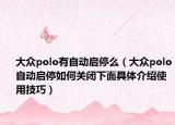 大众polo有自动启停么（大众polo自动启停如何关闭下面具体介绍使用技巧）