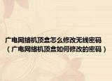 广电网络机顶盒怎么修改无线密码（广电网络机顶盒如何修改的密码）