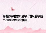带有静字的古风名字（古风名字仙气带静字的名字推荐）