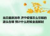 当日最新消息 济宁疫情怎么引起的源头在哪 预计什么时候全面解封