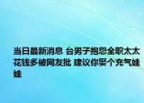 当日最新消息 台男子抱怨全职太太花钱多被网友批 建议你娶个充气娃娃