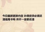 今日最新更新内容 办理房贷必须还清信用卡吗 并不一定要还清