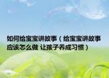 如何给宝宝讲故事（给宝宝讲故事应该怎么做 让孩子养成习惯）