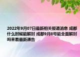 2022年9月07日最新相关报道消息 成都什么时候能解封 成都9月8号能全面解封吗来看最新通告
