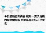 今日最新更新内容 杭州一男子地铁内跪地学狗叫 到处乱爬吓坏不少乘客