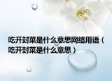 吃开封菜是什么意思网络用语（吃开封菜是什么意思）