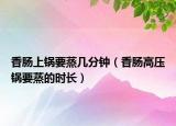 香肠上锅要蒸几分钟（香肠高压锅要蒸的时长）