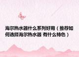 海尔热水器什么系列好用（推荐如何选择海尔热水器 有什么特色）