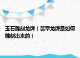 玉石雕刻龙牌（翡翠龙牌是如何雕刻出来的）