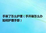 手裂了怎么护理（手开裂怎么办 如何护理手部）