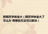 把网页字体变大（网页字体变大了怎么办 有哪些方法可以解决）