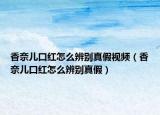 香奈儿口红怎么辨别真假视频（香奈儿口红怎么辨别真假）