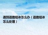 遇到道路结冰怎么办（道路结冰怎么处理）