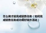 怎么做才能完成销售任务（如何完成销售任务成功做好场外活动）