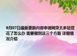 9月07日最新更新内容申请网贷太多征信花了怎么办 需要做到这三个方面 详细情况介绍