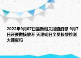 2022年9月07日最新相关报道消息 9月7日还要做核酸不 天津明日全员核酸检测大筛查吗