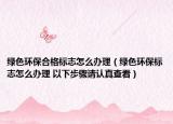 绿色环保合格标志怎么办理（绿色环保标志怎么办理 以下步骤请认真查看）