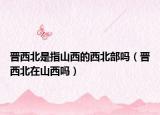 晋西北是指山西的西北部吗（晋西北在山西吗）