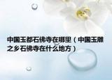 中国玉都石佛寺在哪里（中国玉雕之乡石佛寺在什么地方）